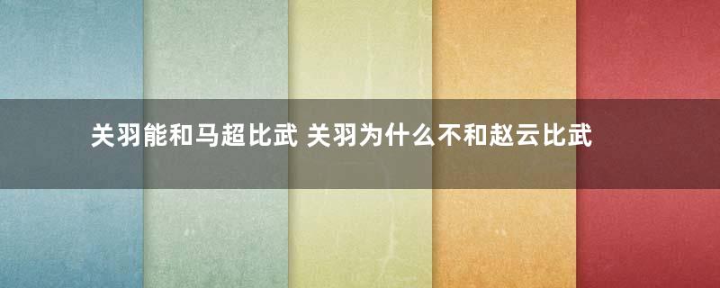 关羽能和马超比武 关羽为什么不和赵云比武